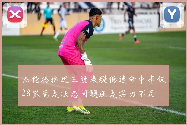 杰伦格林近三场表现低迷命中率仅28究竟是状态问题还是实力不足