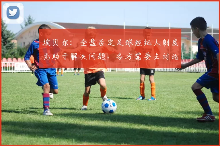 埃贝尔：全盘否定足球经纪人制度无助于解决问题，各方需要去讨论