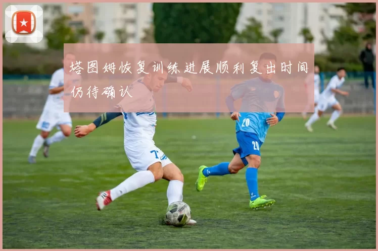 塔图姆恢复训练进展顺利复出时间仍待确认