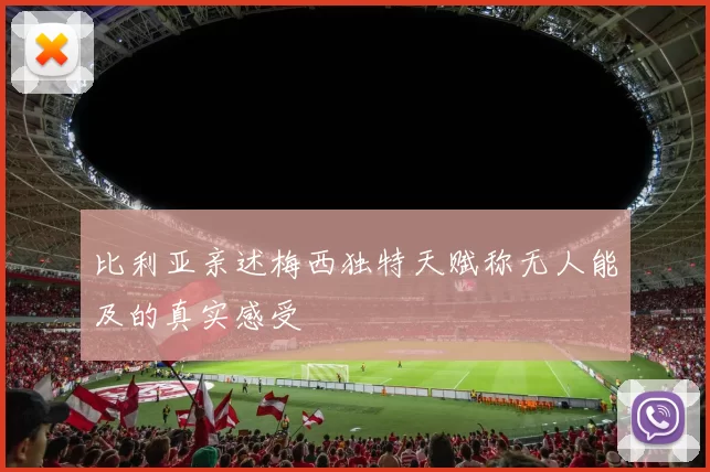 比利亚亲述梅西独特天赋称无人能及的真实感受