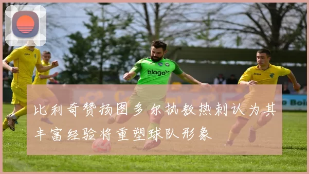 比利奇赞扬图多尔执教热刺认为其丰富经验将重塑球队形象