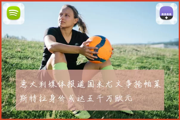 意大利媒体报道国米尤文争抢帕莱斯特拉身价或达五千万欧元