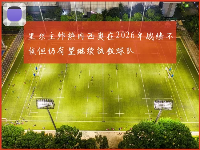 里尔主帅热内西奥在2026年战绩不佳但仍有望继续执教球队