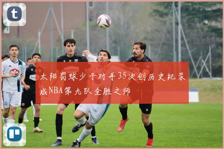 太阳罚球少于对手35次创历史纪录成NBA第九队全胜之师