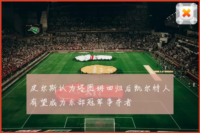皮尔斯认为塔图姆回归后凯尔特人有望成为东部冠军争夺者