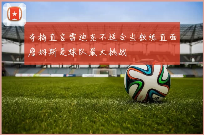 夸梅直言雷迪克不适合当教练直面詹姆斯是球队最大挑战