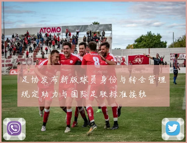 足协发布新版球员身份与转会管理规定助力与国际足联标准接轨