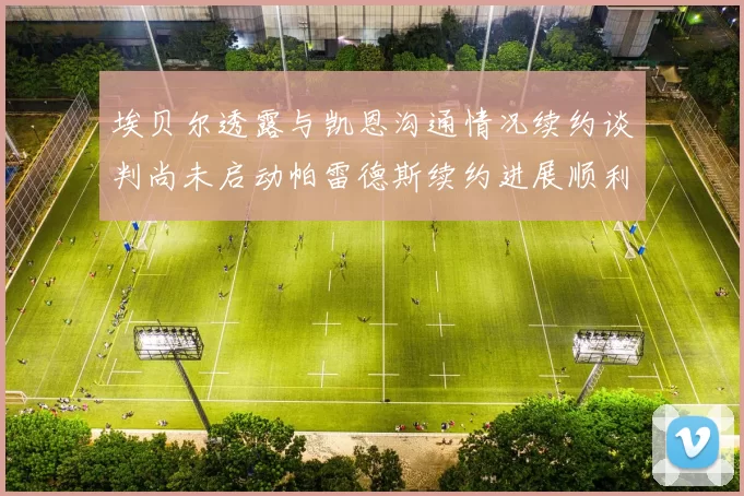 埃贝尔透露与凯恩沟通情况续约谈判尚未启动帕雷德斯续约进展顺利