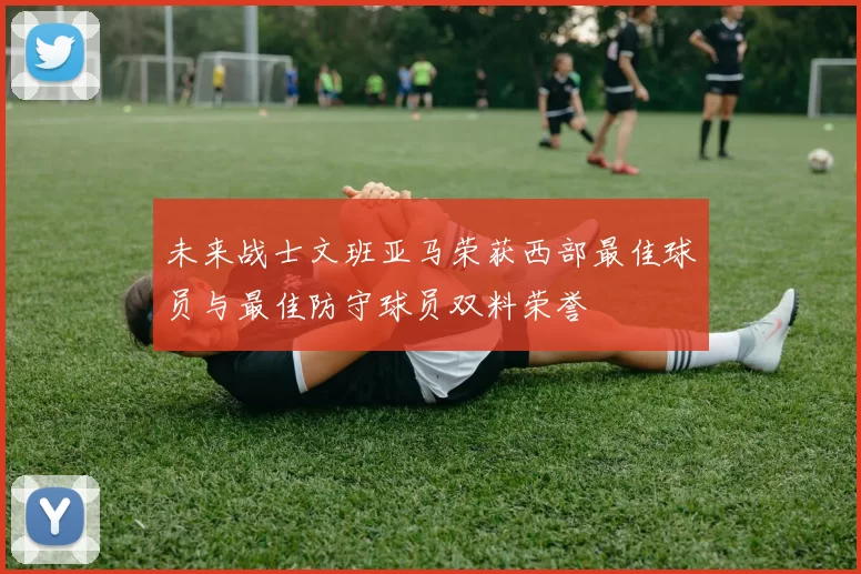 未来战士文班亚马荣获西部最佳球员与最佳防守球员双料荣誉