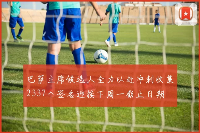 巴萨主席候选人全力以赴冲刺收集2337个签名迎接下周一截止日期