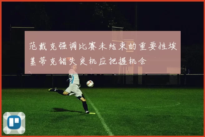 范戴克强调比赛未结束的重要性埃基蒂克错失良机应把握机会