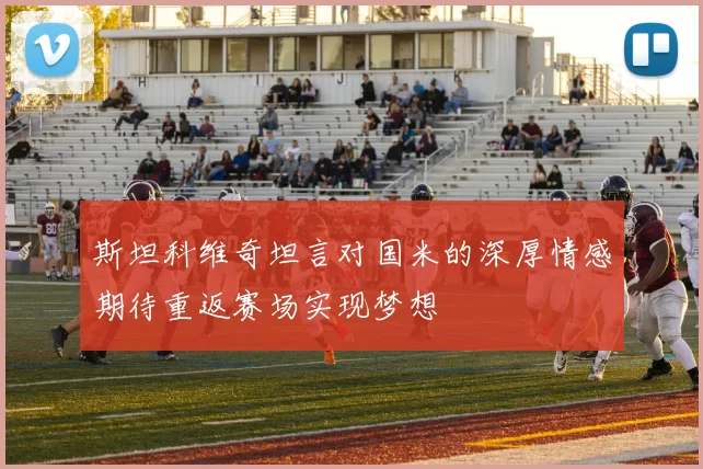 斯坦科维奇坦言对国米的深厚情感期待重返赛场实现梦想