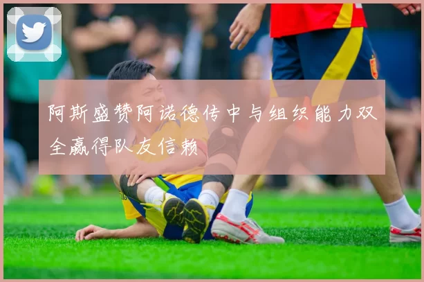 阿斯盛赞阿诺德传中与组织能力双全赢得队友信赖