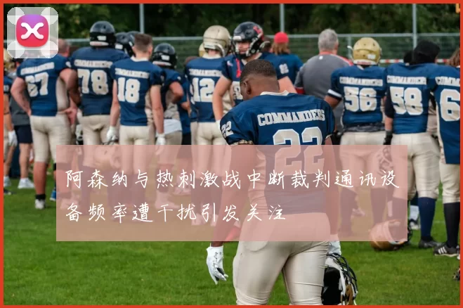 阿森纳与热刺激战中断裁判通讯设备频率遭干扰引发关注