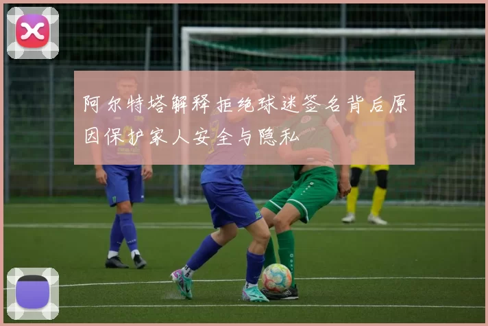 阿尔特塔解释拒绝球迷签名背后原因保护家人安全与隐私