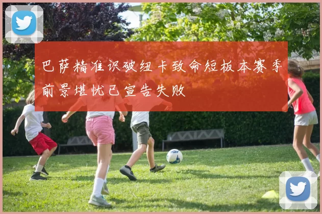 巴萨精准识破纽卡致命短板本赛季前景堪忧已宣告失败
