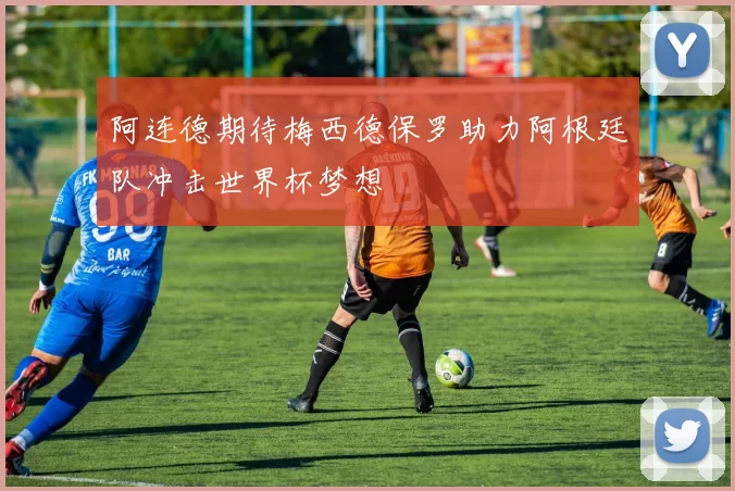 阿连德期待梅西德保罗助力阿根廷队冲击世界杯梦想