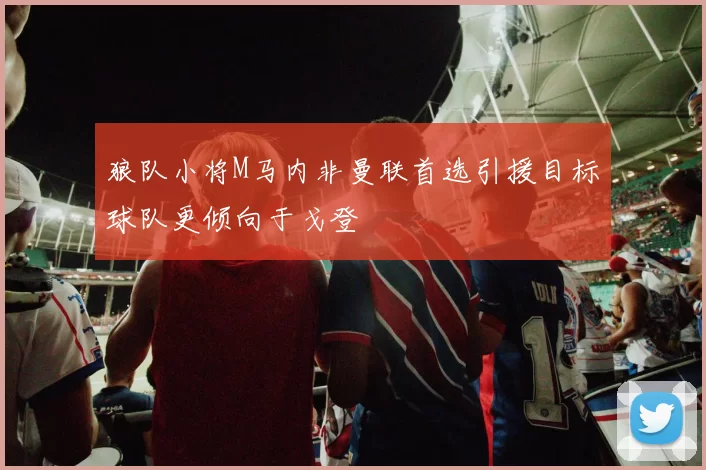 狼队小将M马内非曼联首选引援目标球队更倾向于戈登