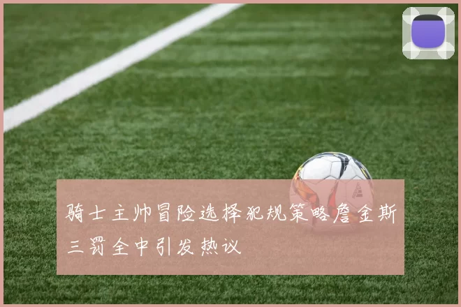 骑士主帅冒险选择犯规策略詹金斯三罚全中引发热议