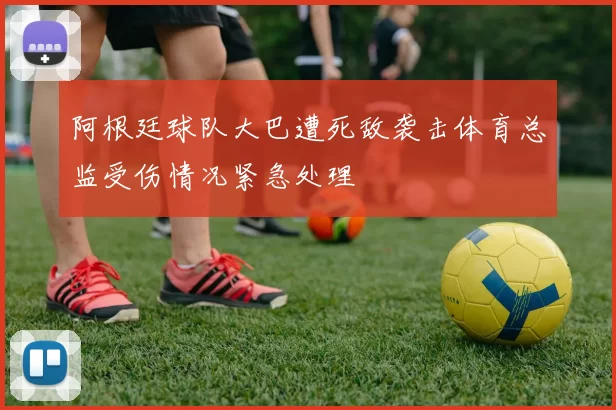阿根廷球队大巴遭死敌袭击体育总监受伤情况紧急处理
