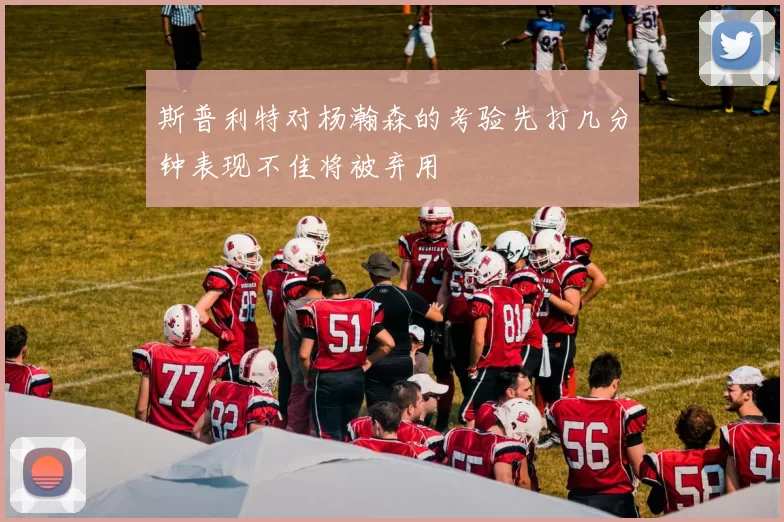 斯普利特对杨瀚森的考验先打几分钟表现不佳将被弃用