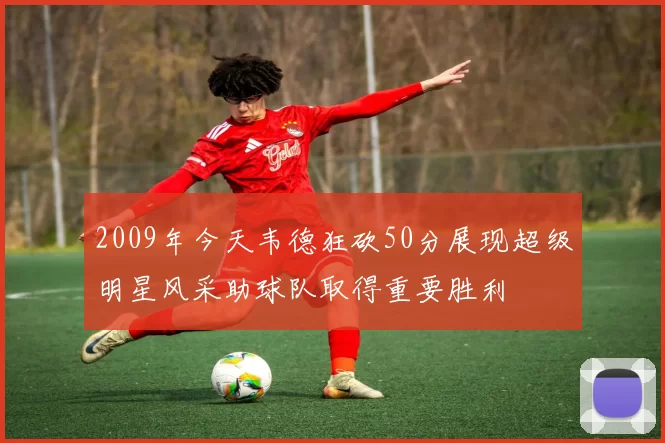 2009年今天韦德狂砍50分展现超级明星风采助球队取得重要胜利