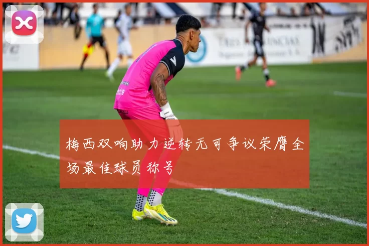 梅西双响助力逆转无可争议荣膺全场最佳球员称号
